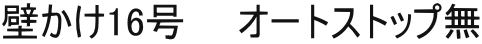 壁かけ16号　　オートストップ無