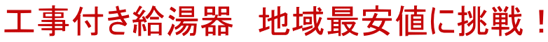 工事付き給湯器　地域最安値に挑戦！